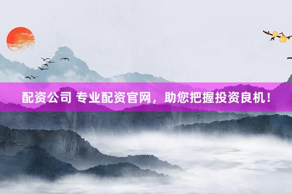 配资公司 专业配资官网，助您把握投资良机！