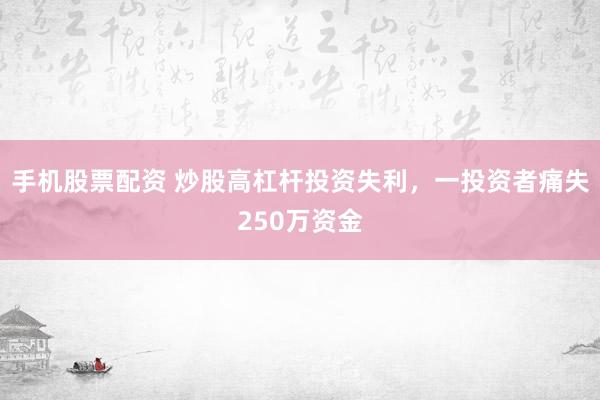 手机股票配资 炒股高杠杆投资失利，一投资者痛失250万资金