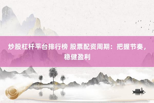 炒股杠杆平台排行榜 股票配资周期：把握节奏，稳健盈利