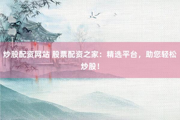 炒股配资网站 股票配资之家：精选平台，助您轻松炒股！