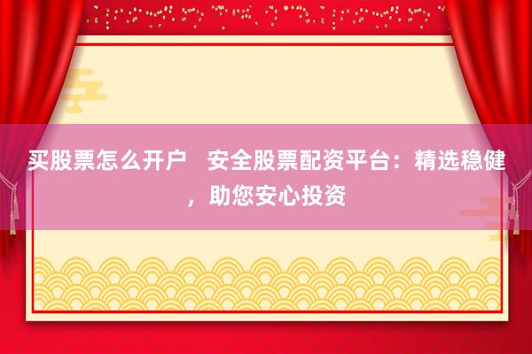 买股票怎么开户   安全股票配资平台：精选稳健，助您安心投资