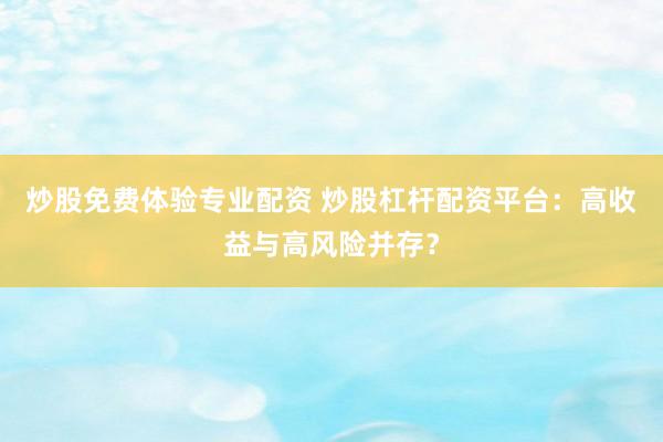 炒股免费体验专业配资 炒股杠杆配资平台：高收益与高风险并存？