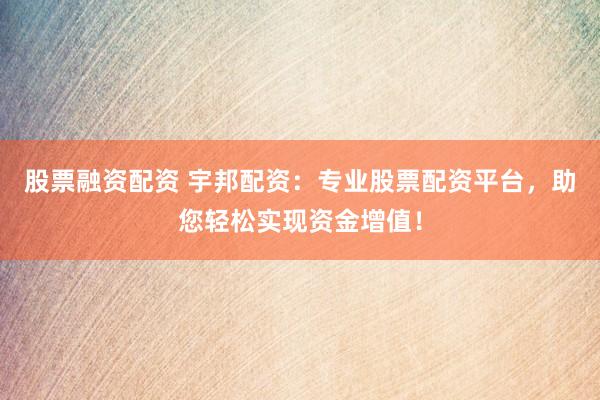 股票融资配资 宇邦配资：专业股票配资平台，助您轻松实现资金增值！