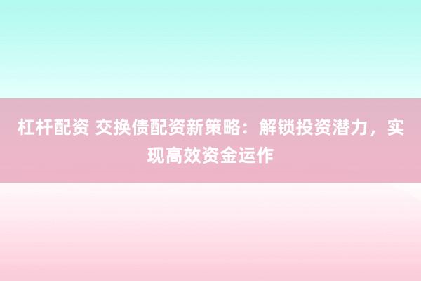 杠杆配资 交换债配资新策略：解锁投资潜力，实现高效资金运作
