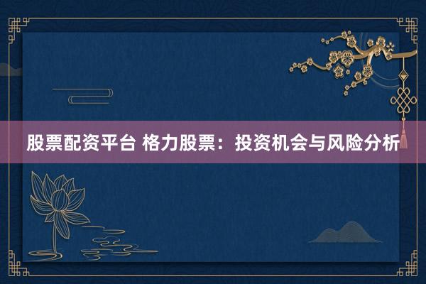 股票配资平台 格力股票：投资机会与风险分析