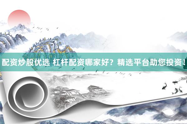配资炒股优选 杠杆配资哪家好？精选平台助您投资！
