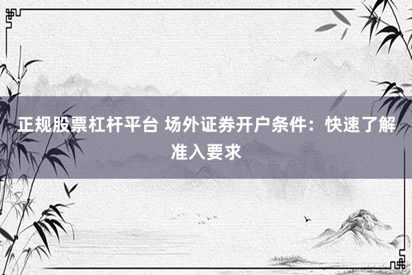 正规股票杠杆平台 场外证券开户条件：快速了解准入要求