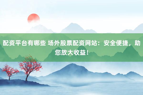 配资平台有哪些 场外股票配资网站：安全便捷，助您放大收益！