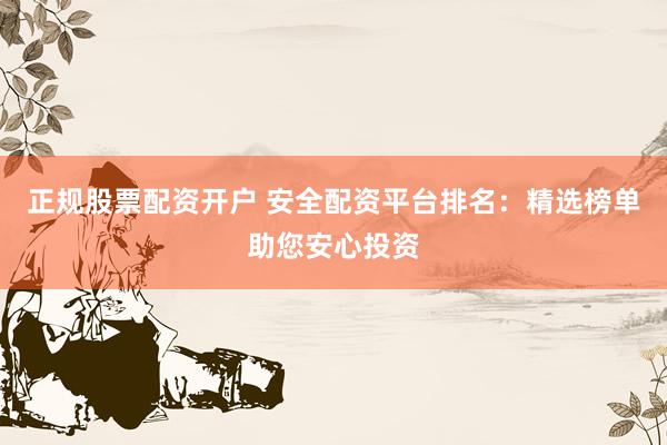 正规股票配资开户 安全配资平台排名：精选榜单助您安心投资