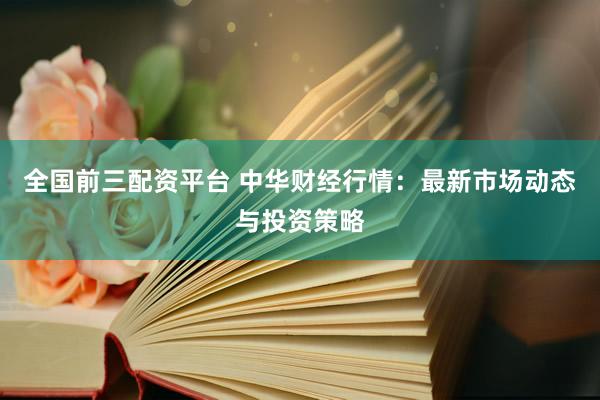 全国前三配资平台 中华财经行情：最新市场动态与投资策略