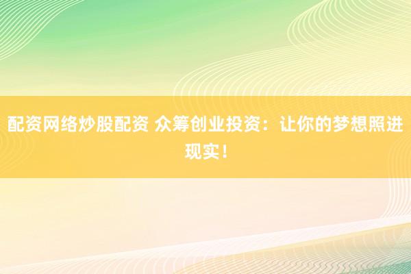 配资网络炒股配资 众筹创业投资：让你的梦想照进现实！