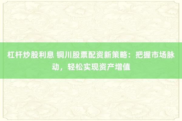 杠杆炒股利息 铜川股票配资新策略：把握市场脉动，轻松实现资产增值