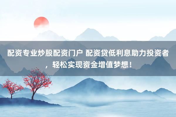配资专业炒股配资门户 配资贷低利息助力投资者，轻松实现资金增值梦想！