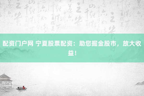 配资门户网 宁夏股票配资：助您掘金股市，放大收益！