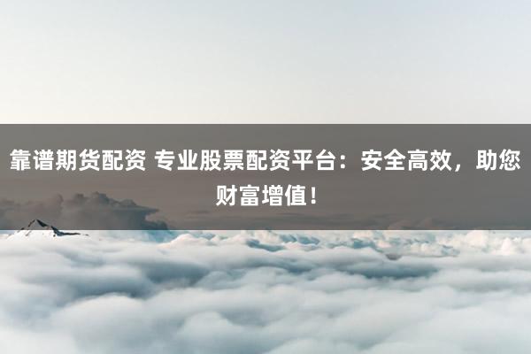 靠谱期货配资 专业股票配资平台:安全高效,助您财富增值!