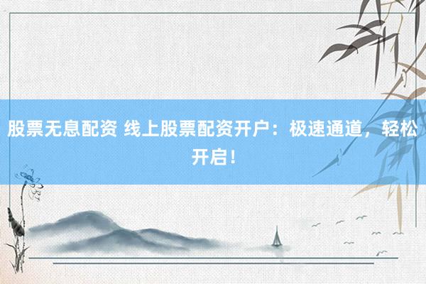 股票无息配资 线上股票配资开户:极速通道,轻松开启!