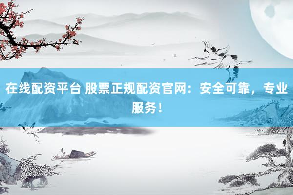 在线配资平台 股票正规配资官网:安全可靠,专业服务!
