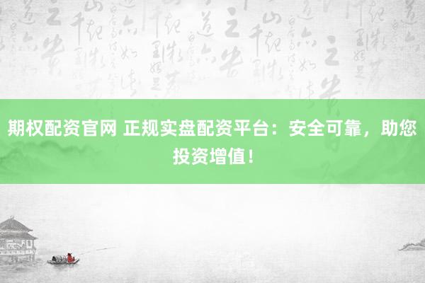 期权配资官网 正规实盘配资平台:安全可靠,助您投资增值!