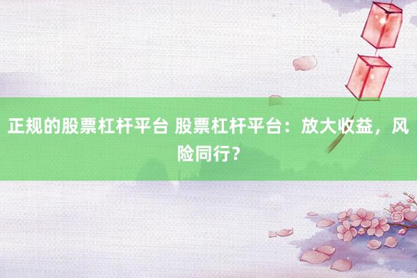 正规的股票杠杆平台 股票杠杆平台:放大收益,风险同行?