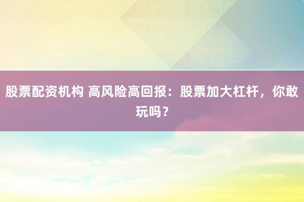 股票配资机构 高风险高回报:股票加大杠杆,你敢玩吗?