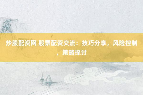 炒股配资网 股票配资交流:技巧分享,风险控制,策略探讨