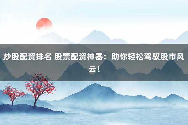 炒股配资排名 股票配资神器:助你轻松驾驭股市风云!