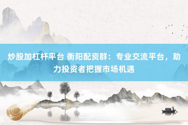 炒股加杠杆平台 衡阳配资群:专业交流平台,助力投资者把握市场机遇