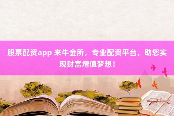 股票配资app 来牛金所,专业配资平台,助您实现财富增值梦想!