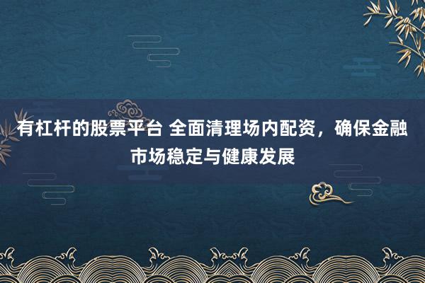 有杠杆的股票平台 全面清理场内配资,确保金融市场稳定与健康发展