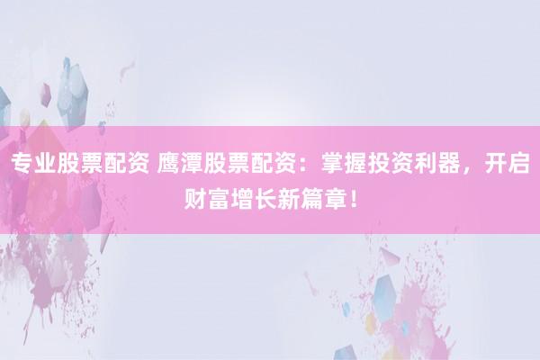 专业股票配资 鹰潭股票配资:掌握投资利器,开启财富增长新篇章!