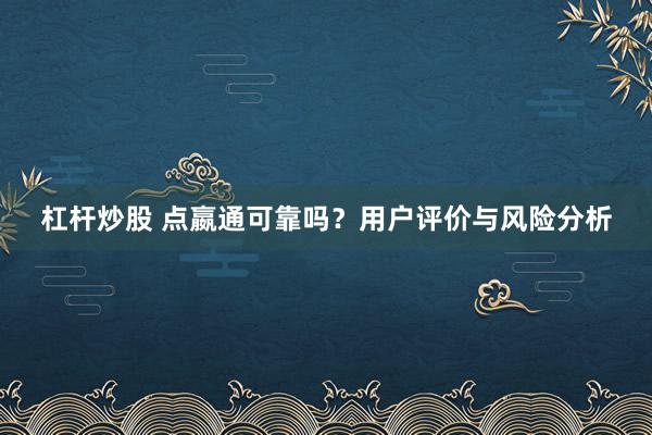 杠杆炒股 点嬴通可靠吗？用户评价与风险分析