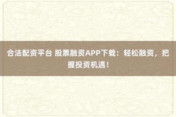 合法配资平台 股票融资APP下载:轻松融资,把握投资机遇!
