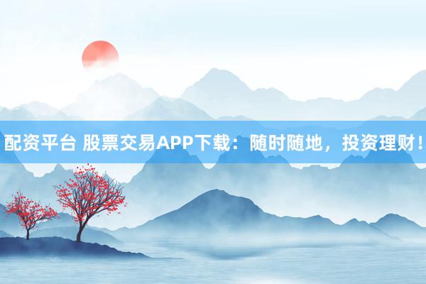 配资平台 股票交易APP下载:随时随地,投资理财!