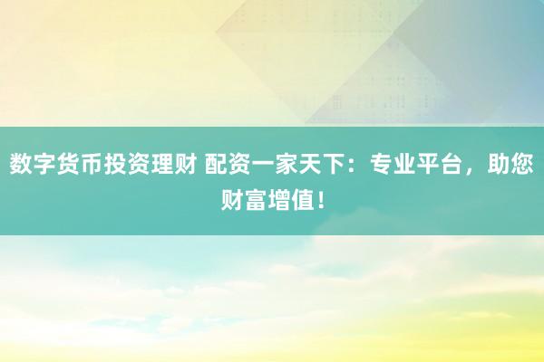 数字货币投资理财 配资一家天下：专业平台，助您财富增值！