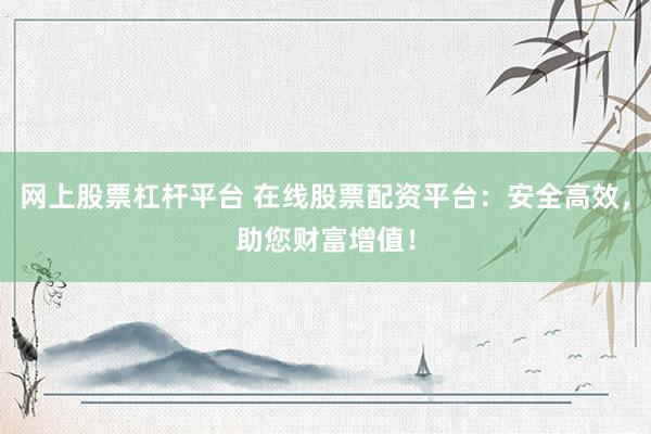 网上股票杠杆平台 在线股票配资平台：安全高效，助您财富增值！