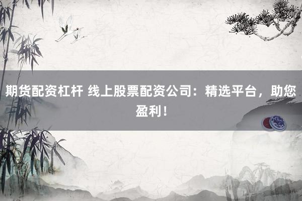期货配资杠杆 线上股票配资公司：精选平台，助您盈利！