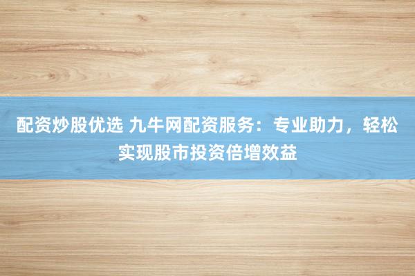 配资炒股优选 九牛网配资服务:专业助力,轻松实现股市投资倍增效益