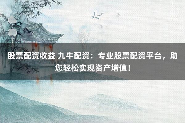 股票配资收益 九牛配资:专业股票配资平台,助您轻松实现资产增值!