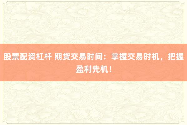 股票配资杠杆 期货交易时间:掌握交易时机,把握盈利先机!