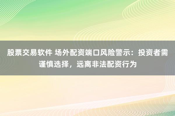 股票交易软件 场外配资端口风险警示:投资者需谨慎选择,远离非法配资行为