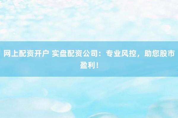 网上配资开户 实盘配资公司:专业风控,助您股市盈利!