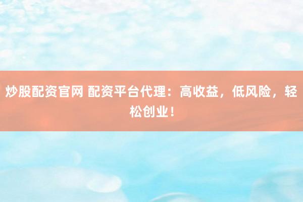 炒股配资官网 配资平台代理:高收益,低风险,轻松创业!
