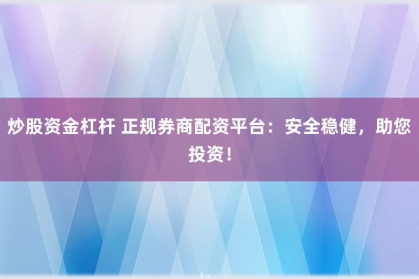 炒股资金杠杆 正规券商配资平台:安全稳健,助您投资!