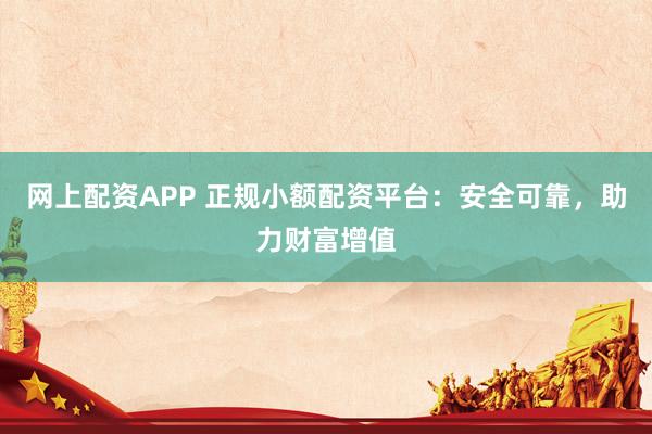 网上配资APP 正规小额配资平台:安全可靠,助力财富增值