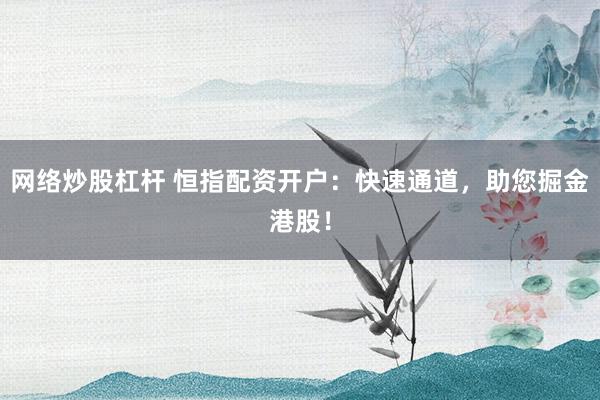 网络炒股杠杆 恒指配资开户：快速通道，助您掘金港股！