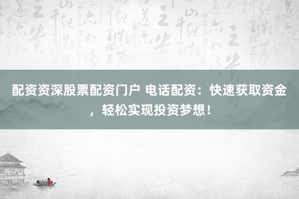 配资资深股票配资门户 电话配资：快速获取资金，轻松实现投资梦想！