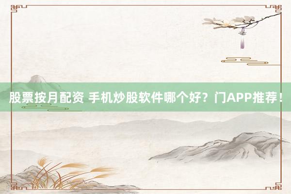 股票按月配资 手机炒股软件哪个好?门APP推荐!