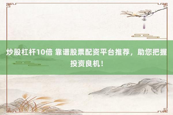 炒股杠杆10倍 靠谱股票配资平台推荐，助您把握投资良机！