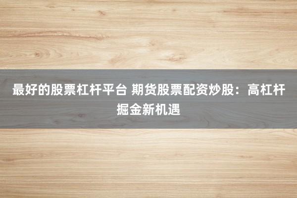 最好的股票杠杆平台 期货股票配资炒股：高杠杆掘金新机遇
