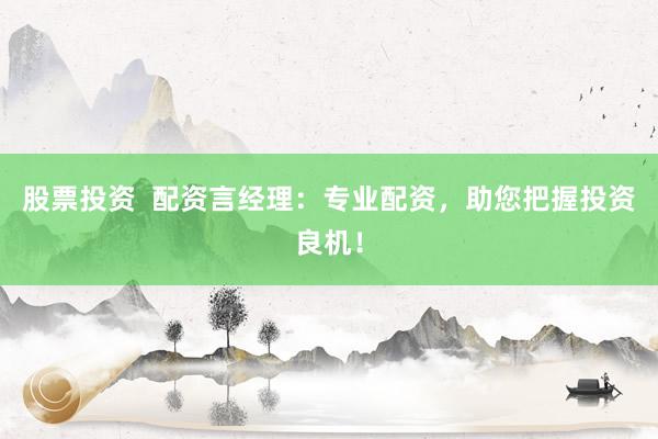 股票投资  配资言经理：专业配资，助您把握投资良机！